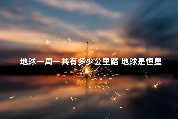 地球一周一共有多少公里路 地球是恒星还是行星？